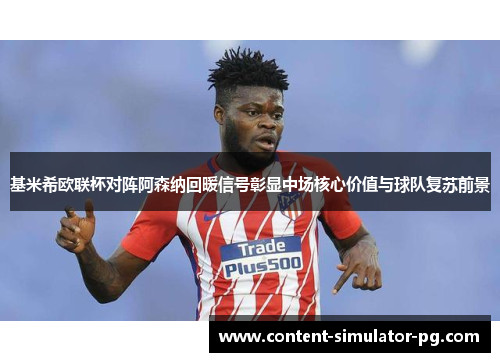 基米希欧联杯对阵阿森纳回暖信号彰显中场核心价值与球队复苏前景