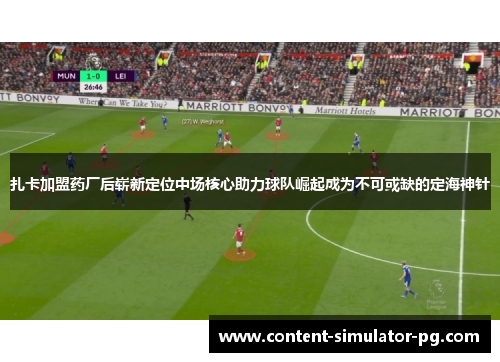 扎卡加盟药厂后崭新定位中场核心助力球队崛起成为不可或缺的定海神针