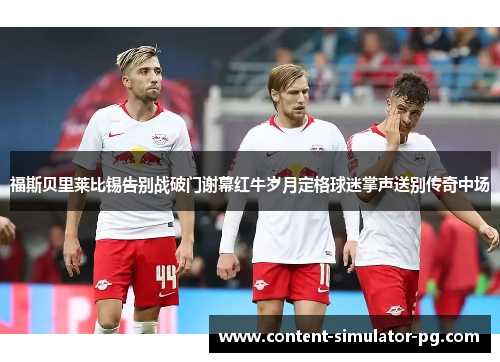福斯贝里莱比锡告别战破门谢幕红牛岁月定格球迷掌声送别传奇中场 福斯贝里莱比锡告别战破门谢幕红牛岁月定格球迷掌声送别传奇中场