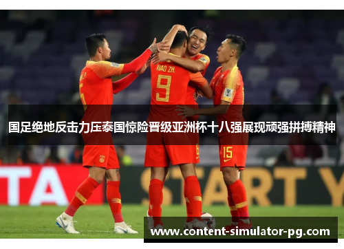国足绝地反击力压泰国惊险晋级亚洲杯十八强展现顽强拼搏精神 国足绝地反击力压泰国惊险晋级亚洲杯十八强展现顽强拼搏精神