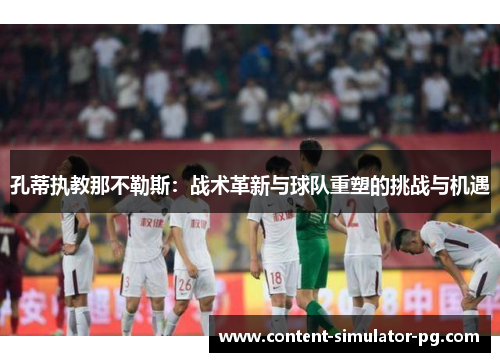 孔蒂执教那不勒斯：战术革新与球队重塑的挑战与机遇